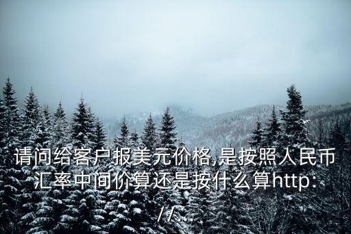 請(qǐng)問(wèn)給客戶報(bào)美元價(jià)格,是按照人民幣匯率中間價(jià)算還是按什么算http://...
