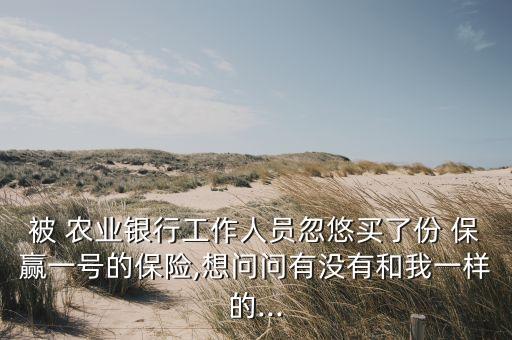 被 農(nóng)業(yè)銀行工作人員忽悠買了份 保贏一號的保險(xiǎn),想問問有沒有和我一樣的...