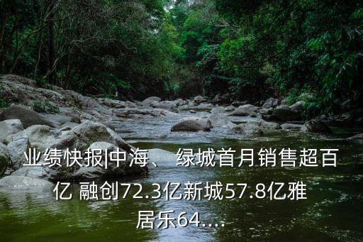 業(yè)績快報(bào)|中海、 綠城首月銷售超百億 融創(chuàng)72.3億新城57.8億雅居樂64....