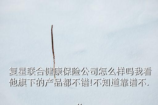  復星聯(lián)合健康保險公司怎么樣嗎我看他旗下的產(chǎn)品都不錯!不知道靠譜不...