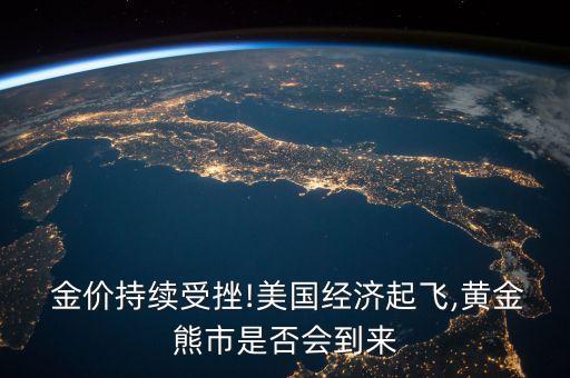  金價持續(xù)受挫!美國經(jīng)濟(jì)起飛,黃金熊市是否會到來
