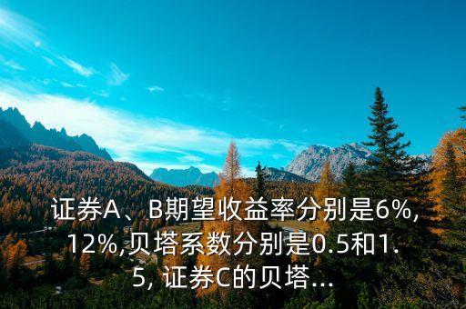  證券A、B期望收益率分別是6%,12%,貝塔系數(shù)分別是0.5和1.5, 證券C的貝塔...