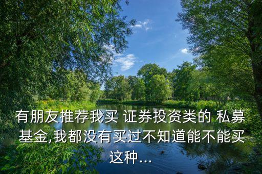 有朋友推薦我買(mǎi) 證券投資類(lèi)的 私募 基金,我都沒(méi)有買(mǎi)過(guò)不知道能不能買(mǎi)這種...