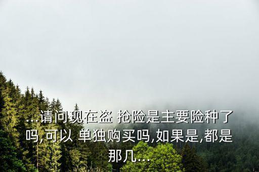 ...請(qǐng)問(wèn)現(xiàn)在盜 搶險(xiǎn)是主要險(xiǎn)種了嗎,可以 單獨(dú)購(gòu)買嗎,如果是,都是那幾...