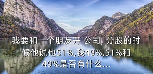 我要和一個(gè)朋友開 公司, 分股的時(shí)候他說他51%,我49%,51%和49%是否有什么...