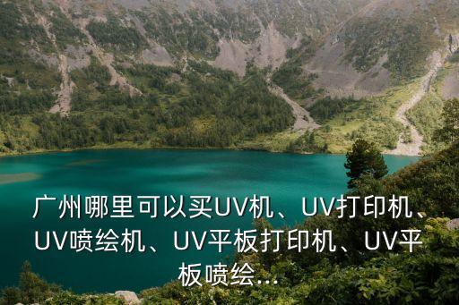 廣州哪里可以買UV機(jī)、UV打印機(jī)、UV噴繪機(jī)、UV平板打印機(jī)、UV平板噴繪...