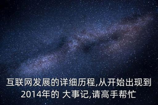 互聯(lián)網(wǎng)發(fā)展的詳細(xì)歷程,從開始出現(xiàn)到2014年的 大事記,請(qǐng)高手幫忙