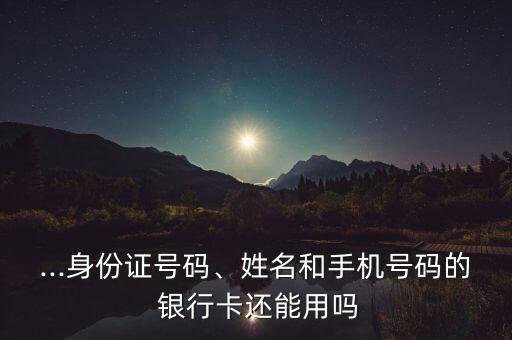 ...身份證號(hào)碼、姓名和手機(jī)號(hào)碼的 銀行卡還能用嗎