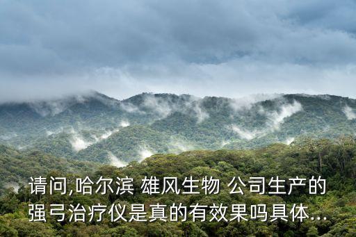請問,哈爾濱 雄風生物 公司生產的強弓治療儀是真的有效果嗎具體...