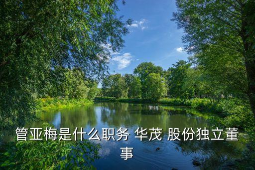 管亞梅是什么職務(wù) 華茂 股份獨(dú)立董事