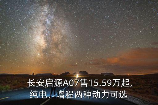  長安啟源A07售15.59萬起,純電、增程兩種動(dòng)力可選