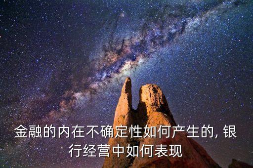 金融的內(nèi)在不確定性如何產(chǎn)生的, 銀行經(jīng)營(yíng)中如何表現(xiàn)