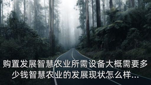 購置發(fā)展智慧農(nóng)業(yè)所需設(shè)備大概需要多少錢智慧農(nóng)業(yè)的發(fā)展現(xiàn)狀怎么樣...