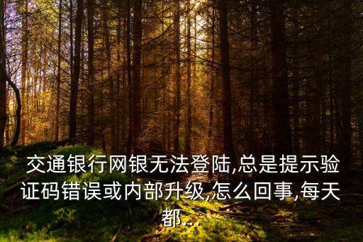  交通銀行網(wǎng)銀無法登陸,總是提示驗(yàn)證碼錯(cuò)誤或內(nèi)部升級(jí),怎么回事,每天都...