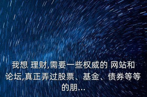我想 理財(cái),需要一些權(quán)威的 網(wǎng)站和論壇,真正弄過股票、基金、債券等等的朋...