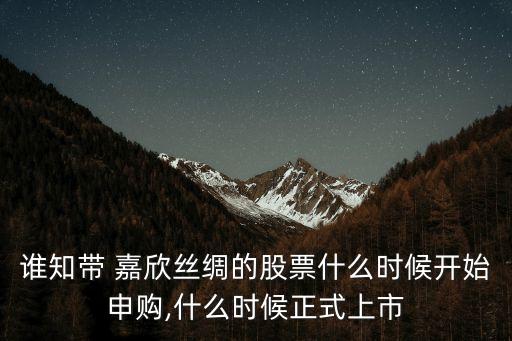 誰(shuí)知帶 嘉欣絲綢的股票什么時(shí)候開始申購(gòu),什么時(shí)候正式上市
