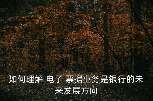 如何理解 電子 票據(jù)業(yè)務是銀行的未來發(fā)展方向