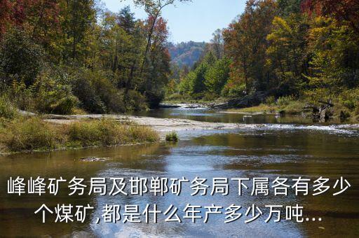 峰峰礦務(wù)局及邯鄲礦務(wù)局下屬各有多少個(gè)煤礦,都是什么年產(chǎn)多少萬噸...