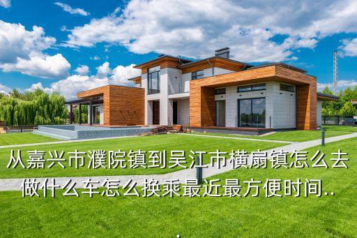從嘉興市濮院鎮(zhèn)到吳江市橫扇鎮(zhèn)怎么去做什么車怎么換乘最近最方便時(shí)間...