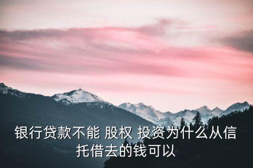 銀行貸款不能 股權(quán) 投資為什么從信托借去的錢(qián)可以