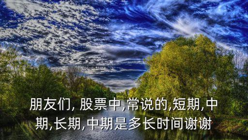 朋友們, 股票中,常說的,短期,中期,長(zhǎng)期,中期是多長(zhǎng)時(shí)間謝謝