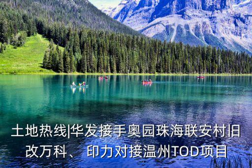 土地?zé)峋€|華發(fā)接手奧園珠海聯(lián)安村舊改萬(wàn)科、 印力對(duì)接溫州TOD項(xiàng)目