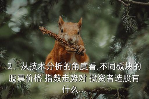 2、從技術(shù)分析的角度看,不同板塊的股票價格 指數(shù)走勢對 投資者選股有什么...
