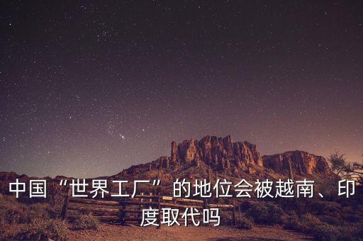 中國“世界工廠”的地位會被越南、印度取代嗎
