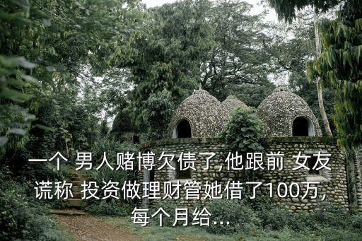 一個 男人賭博欠債了,他跟前 女友謊稱 投資做理財(cái)管她借了100萬,每個月給...