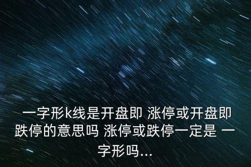 一字形k線是開盤即 漲停或開盤即跌停的意思嗎 漲?；虻Ｒ欢ㄊ?一字形嗎...