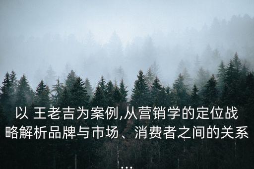 以 王老吉為案例,從營銷學的定位戰(zhàn)略解析品牌與市場、消費者之間的關系...