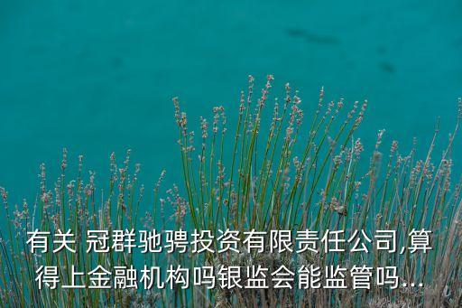 有關(guān) 冠群馳騁投資有限責(zé)任公司,算得上金融機(jī)構(gòu)嗎銀監(jiān)會(huì)能監(jiān)管嗎...