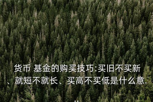  貨幣 基金的購買技巧:買舊不買新、就短不就長、買高不買低是什么意...