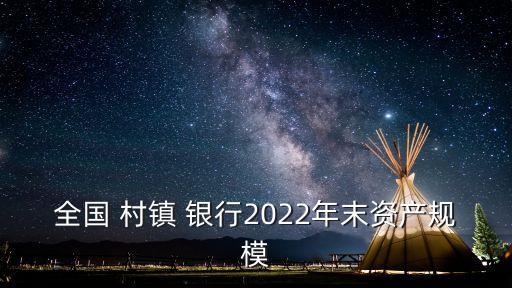 全國(guó) 村鎮(zhèn) 銀行2022年末資產(chǎn)規(guī)模