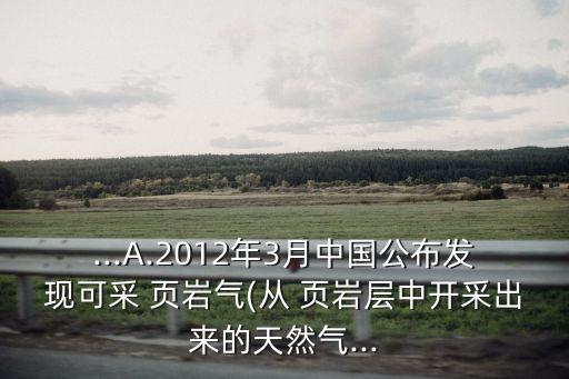 ...A.2012年3月中國(guó)公布發(fā)現(xiàn)可采 頁(yè)巖氣(從 頁(yè)巖層中開(kāi)采出來(lái)的天然氣...