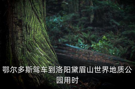 鄂爾多斯駕車到洛陽黛眉山世界地質公園用時