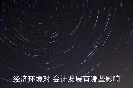 經(jīng)濟(jì)環(huán)境對 會計(jì)發(fā)展有哪些影響