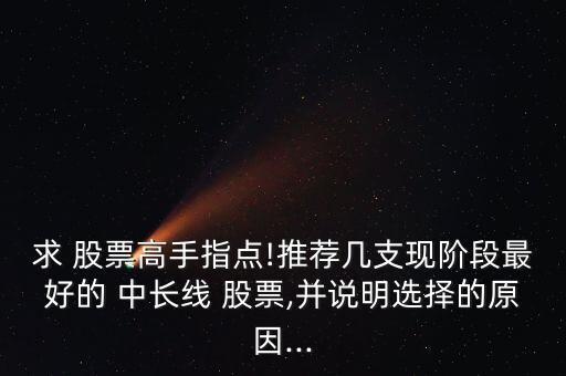 求 股票高手指點(diǎn)!推薦幾支現(xiàn)階段最好的 中長(zhǎng)線 股票,并說明選擇的原因...