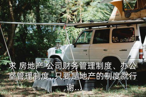求 房地產(chǎn) 公司財務(wù)管理制度、辦公室管理制度..只要是地產(chǎn)的制度就行,謝...