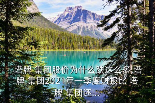  塔牌 集團(tuán)股價為什么跌這么多 塔牌 集團(tuán)2021年一季度財報比 塔牌 集團(tuán)還...