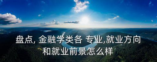 盤點(diǎn), 金融學(xué)類各 專業(yè),就業(yè)方向和就業(yè)前景怎么樣