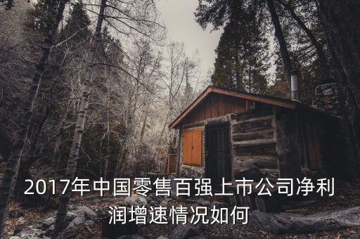 2017年中國(guó)零售百?gòu)?qiáng)上市公司凈利潤(rùn)增速情況如何