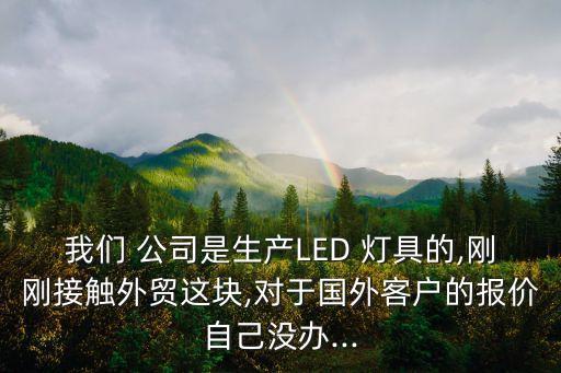 我們 公司是生產(chǎn)LED 燈具的,剛剛接觸外貿(mào)這塊,對于國外客戶的報(bào)價(jià)自己沒辦...