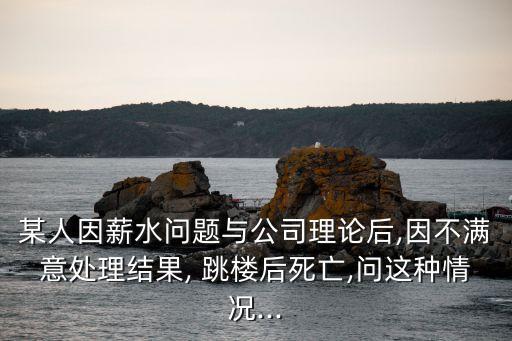 某人因薪水問題與公司理論后,因不滿意處理結果, 跳樓后死亡,問這種情況...