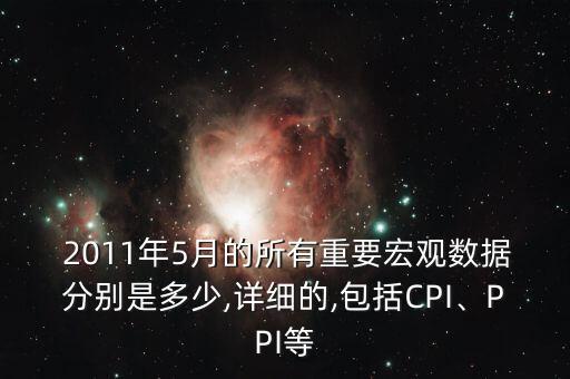  2011年5月的所有重要宏觀數(shù)據(jù)分別是多少,詳細(xì)的,包括CPI、PPI等