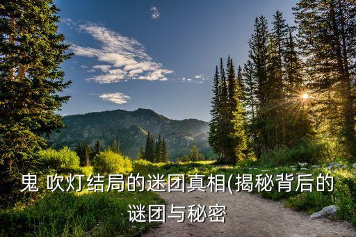 鬼 吹燈結局的迷團真相(揭秘背后的謎團與秘密