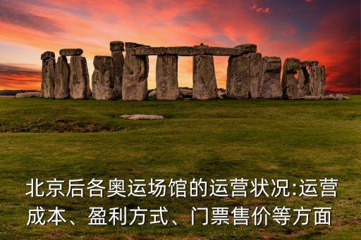  北京后各奧運場館的運營狀況:運營成本、盈利方式、門票售價等方面