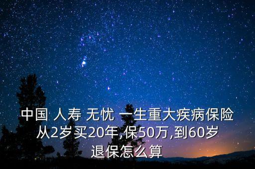 中國(guó) 人壽 無(wú)憂 一生重大疾病保險(xiǎn)從2歲買(mǎi)20年,保50萬(wàn),到60歲退保怎么算
