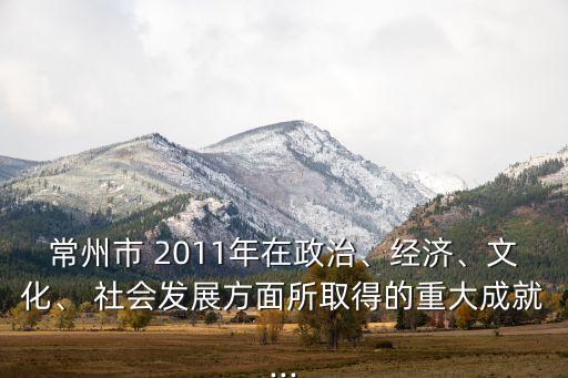 常州市 2011年在政治、經(jīng)濟(jì)、文化、 社會(huì)發(fā)展方面所取得的重大成就...