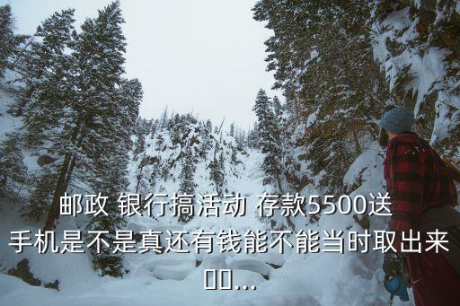 郵政 銀行搞活動(dòng) 存款5500送 手機(jī)是不是真還有錢能不能當(dāng)時(shí)取出來(lái)??...